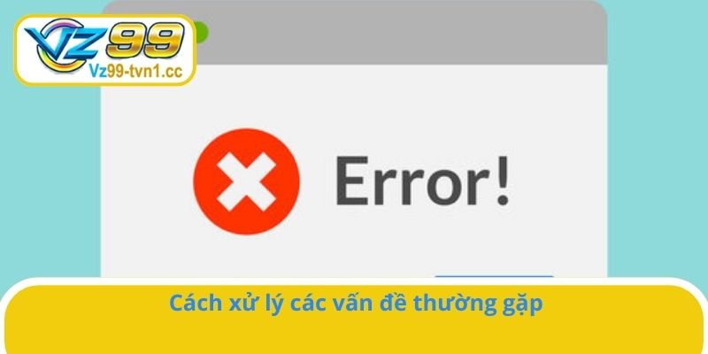 Cách xử lý các vấn đề thường gặp