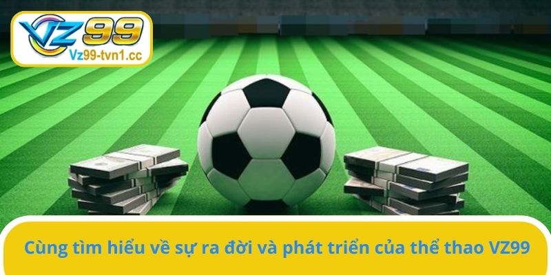 Cùng tìm hiểu về sự ra đời và phát triển của thể thao VZ99